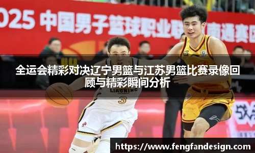 全运会精彩对决辽宁男篮与江苏男篮比赛录像回顾与精彩瞬间分析